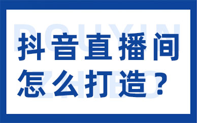 抖音直播间怎么打造？抖音直播间打造方案