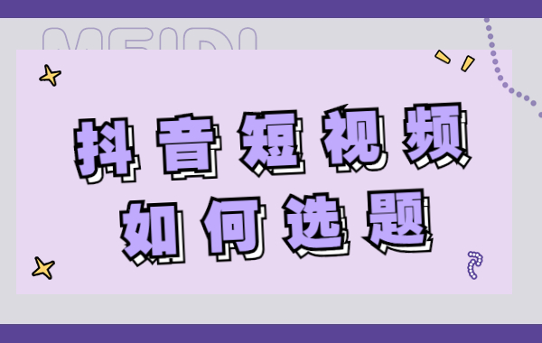 抖音短视频如何选题？掌握这三个选题方法，让你灵感不断 - 美迪教育