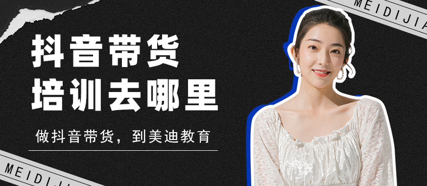 抖音带货卖货培训去哪里培训 - 美迪教育