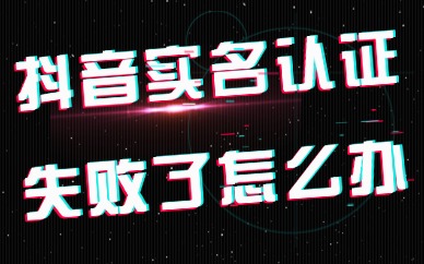 抖音实名认证失败了怎么办？五大原因与解决方法分享