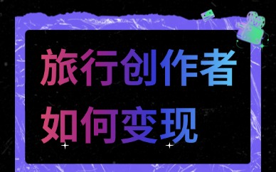 旅行创作者如何变现？从内容到商业的全路径拆解