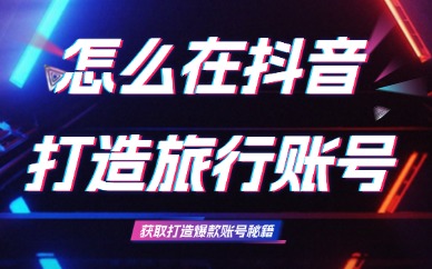 怎么在抖音打造独特旅行账号？人设定位与内容方向全攻略