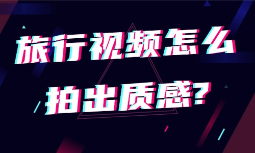 旅行视频怎么拍出有质感的内容?新手必学的三个技巧 - 美迪电商教育