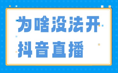 为什么没法开抖音直播？账号开播失败原因解析