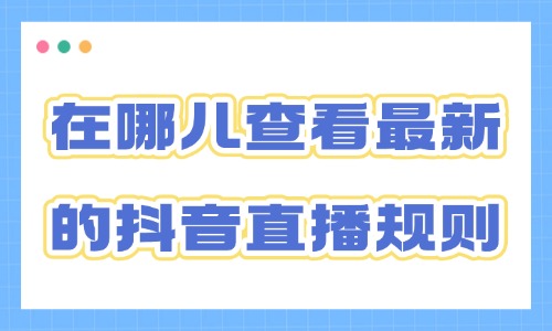 在哪儿查看最新的抖音直播规则?官方查询入口汇总 - 美迪电商教育