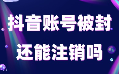 抖音账号被封了还能注销吗？封号处理与账号申诉教程