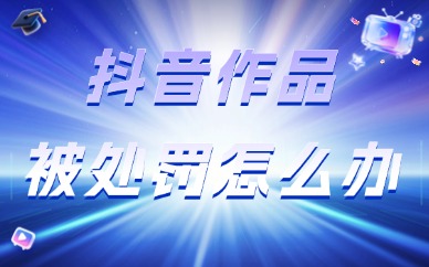 抖音作品被处罚怎么办？申诉整改与账号恢复方法介绍